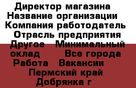 Директор магазина › Название организации ­ Компания-работодатель › Отрасль предприятия ­ Другое › Минимальный оклад ­ 1 - Все города Работа » Вакансии   . Пермский край,Добрянка г.